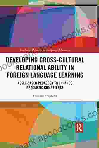 Developing Cross Cultural Relational Ability In Foreign Language Learning: Asset Based Pedagogy To Enhance Pragmatic Competence (Routledge Research In Language Education)