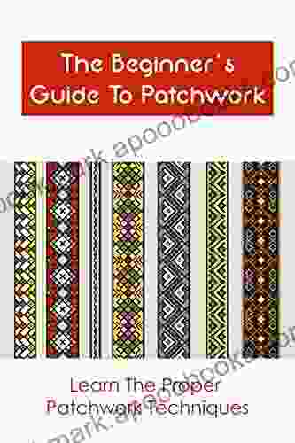 The Beginner s Guide To Patchwork: Learn The Proper Patchwork Techniques: Patchwork Guideline And Instruction