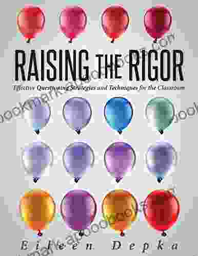 Raising The Rigor: Effective Questioning Strategies And Techniques For The Classroom (Teach Students To Write And Ask Their Own Meaningful Questions)