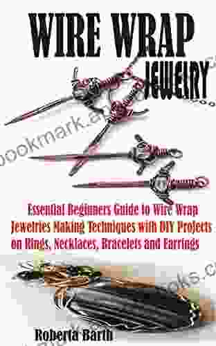 WIRE WRAP JEWELRY: Essential Beginners Guide to Wire Wrap Jewelries Making Techniques with DIY Projects on Rings Necklaces Bracelets and Earrings