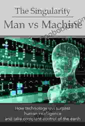 The Singularity: Man Vs Machine How Technology Will Surpass Human Intelligence And Take Complete Control (Deep Thoughts)