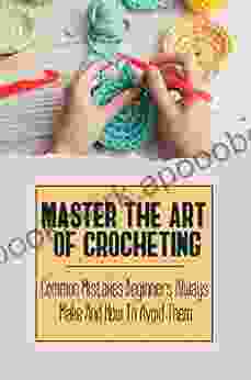 Master The Art Of Crocheting: Common Mistakes Beginners Always Make And How To Avoid Them