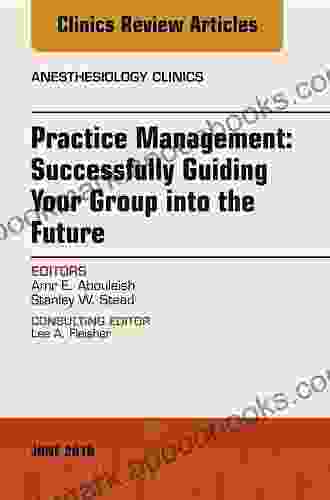 Practice Management: Successfully Guiding Your Group Into The Future An Issue Of Anesthesiology Clinics (The Clinics: Internal Medicine 36)