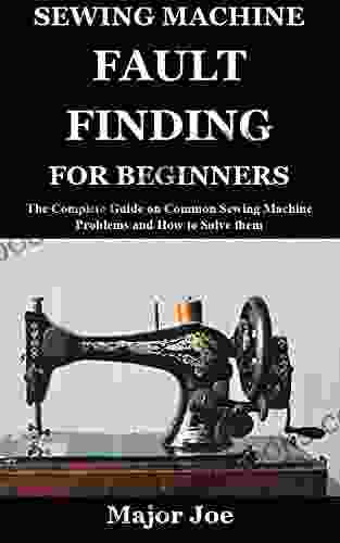 SEWING MACHINE FAULT FINDING FOR BEGINNERS: The Complete Guide on Common Sewing Machine Problems and How to Solve them