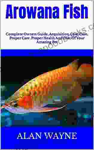 Arowana Fish : Complete Owners Guide Acquisition Cost Care Proper Care Proper Health And Diet Of Your Amazing Pet