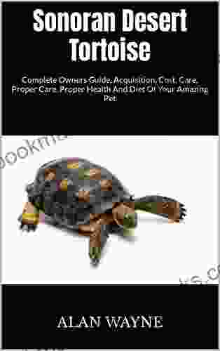 Sonoran Desert Tortoise : Complete Owners Guide Acquisition Cost Care Proper Care Proper Health And Diet Of Your Amazing Pet