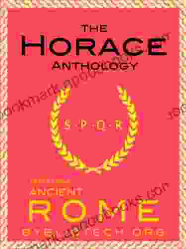 The Horace Anthology: The Odes The Epodes The Satires The Epistles The Art Of Poetry (Illustrated) (Texts From Ancient Rome 8)