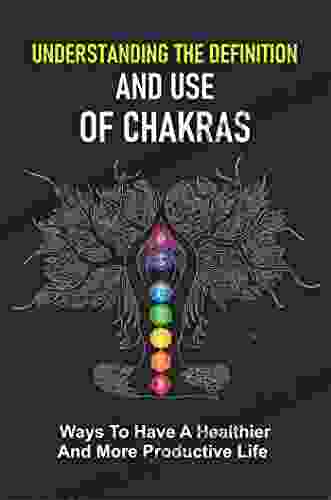 Understanding The Definition And Use Of Chakras: Ways To Have A Healthier And More Productive Life