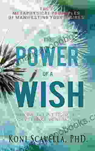 The Power of a Wish: How To Attract Anything You Want: The 7 Metaphysical Principles of Manifesting Your Desires