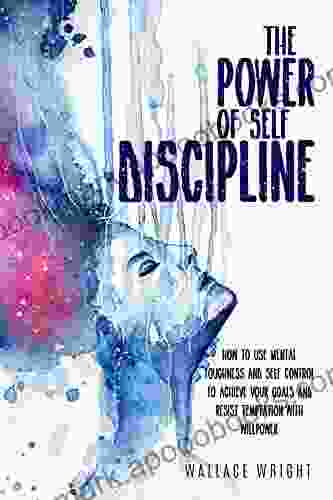 The Power Of Self Discipline: How To Use Mental Tuoghness And Self Control To Achieve Your Goals And Resist Temptation With Willpower